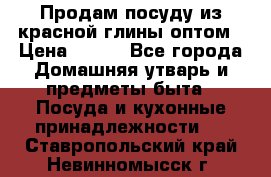 Продам посуду из красной глины оптом › Цена ­ 100 - Все города Домашняя утварь и предметы быта » Посуда и кухонные принадлежности   . Ставропольский край,Невинномысск г.